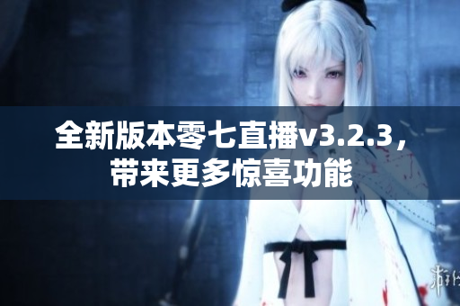 全新版本零七直播v3.2.3，带来更多惊喜功能