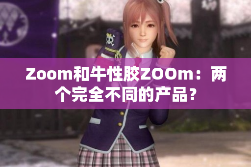 Zoom和牛性胶ZOOm：两个完全不同的产品？