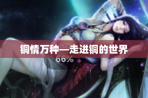 铜情万种—走进铜的世界