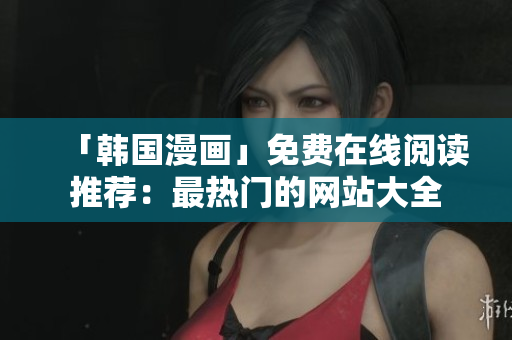 「韩国漫画」免费在线阅读推荐：最热门的网站大全