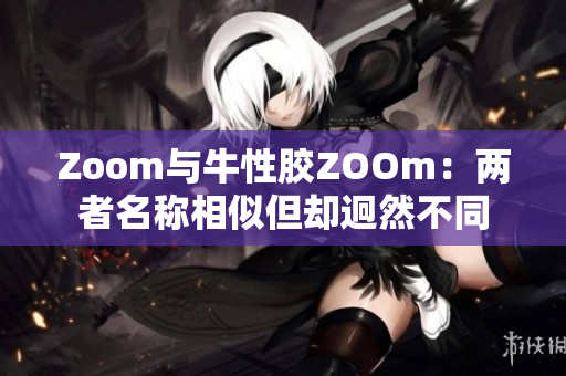 Zoom与牛性胶ZOOm：两者名称相似但却迥然不同