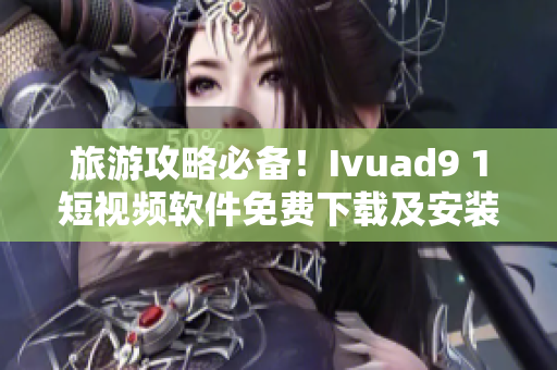 旅游攻略必备！Ivuad9 1短视频软件免费下载及安装指南