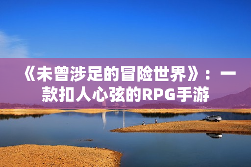 《未曾涉足的冒险世界》：一款扣人心弦的RPG手游