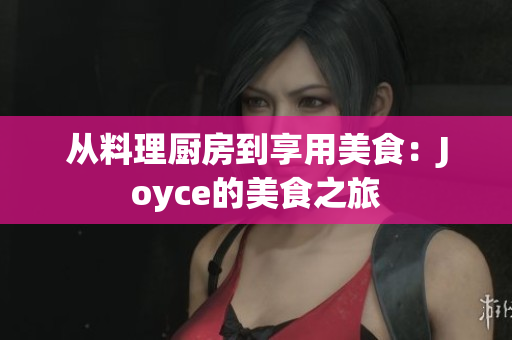从料理厨房到享用美食：Joyce的美食之旅