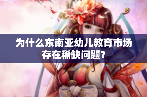 为什么东南亚幼儿教育市场存在稀缺问题？
