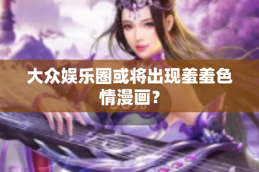 大众娱乐圈或将出现羞羞色情漫画？