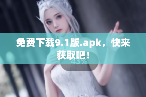 免费下载9.1版.apk，快来获取吧！
