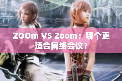 ZOOm VS Zoom：哪个更适合网络会议？