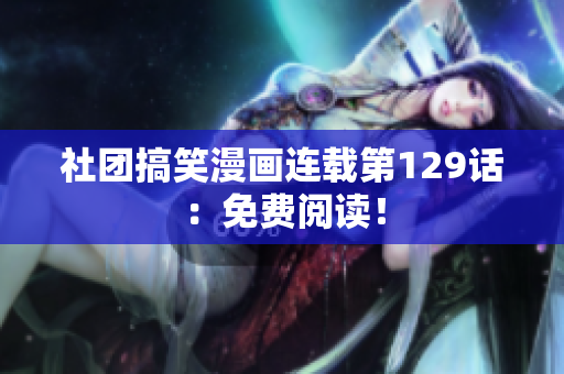社团搞笑漫画连载第129话：免费阅读！