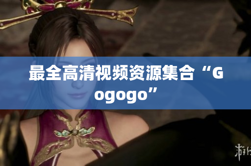 最全高清视频资源集合“Gogogo”