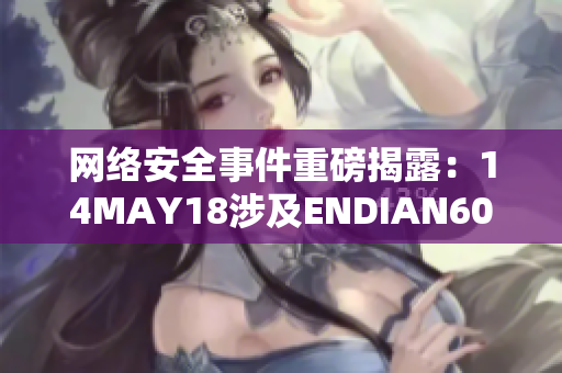 网络安全事件重磅揭露：14MAY18涉及ENDIAN60