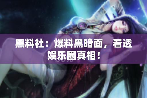 黑料社：爆料黑暗面，看透娱乐圈真相！