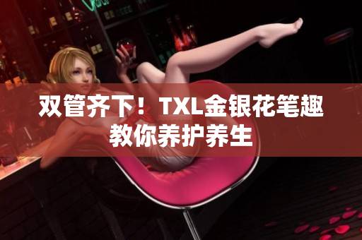 双管齐下！TXL金银花笔趣教你养护养生