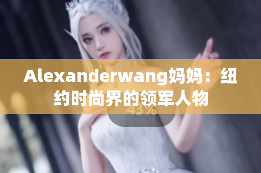Alexanderwang妈妈：纽约时尚界的领军人物