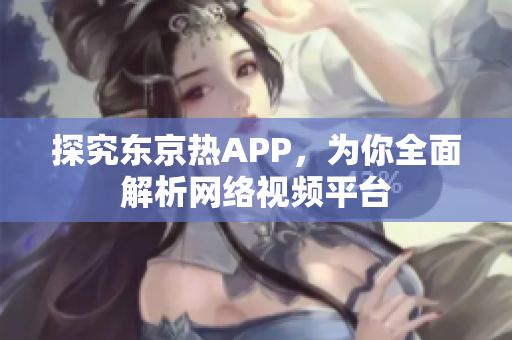 探究东京热APP，为你全面解析网络视频平台