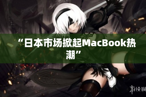 “日本市场掀起MacBook热潮”