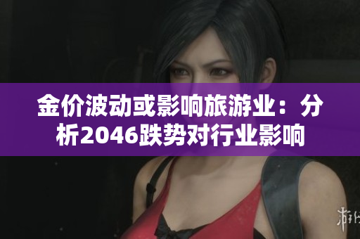 金价波动或影响旅游业：分析2046跌势对行业影响