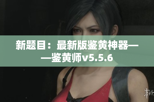 新题目：最新版鉴黄神器——鉴黄师v5.5.6