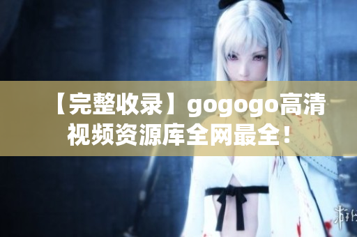 【完整收录】gogogo高清视频资源库全网最全！