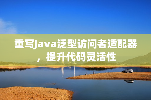 重写Java泛型访问者适配器，提升代码灵活性