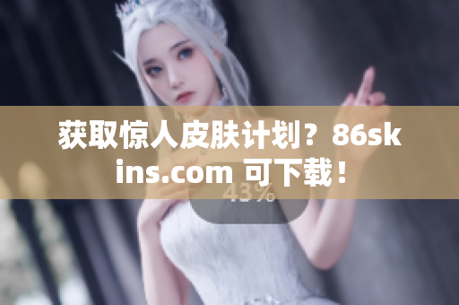 获取惊人皮肤计划？86skins.com 可下载！
