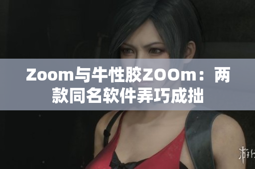 Zoom与牛性胶ZOOm：两款同名软件弄巧成拙