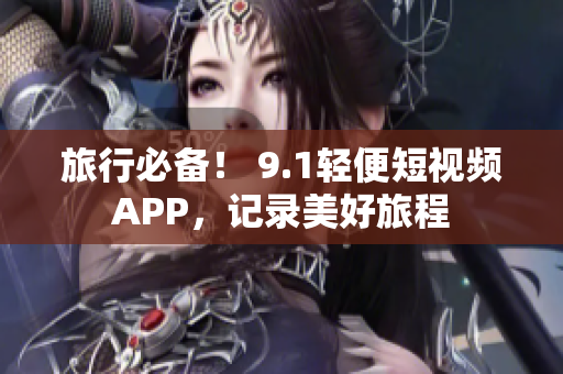 旅行必备！ 9.1轻便短视频APP，记录美好旅程