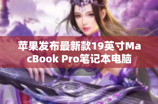 苹果发布最新款19英寸MacBook Pro笔记本电脑
