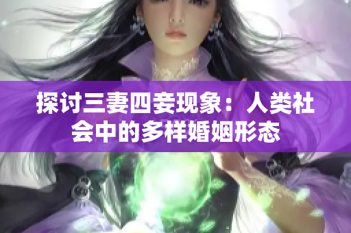 探讨三妻四妾现象：人类社会中的多样婚姻形态