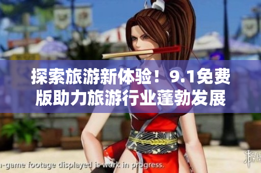 探索旅游新体验！9.1免费版助力旅游行业蓬勃发展
