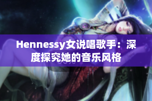 Hennessy女说唱歌手：深度探究她的音乐风格