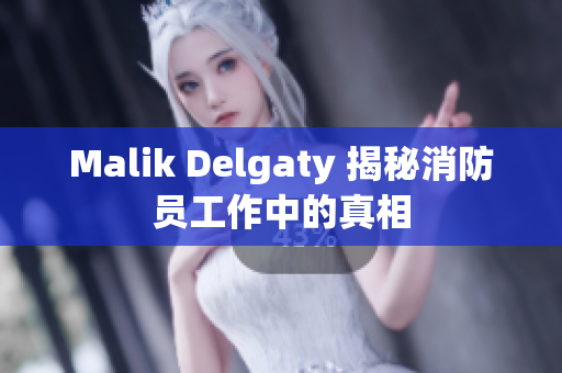 Malik Delgaty 揭秘消防员工作中的真相