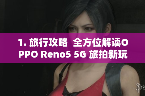 1. 旅行攻略  全方位解读OPPO Reno5 5G 旅拍新玩法