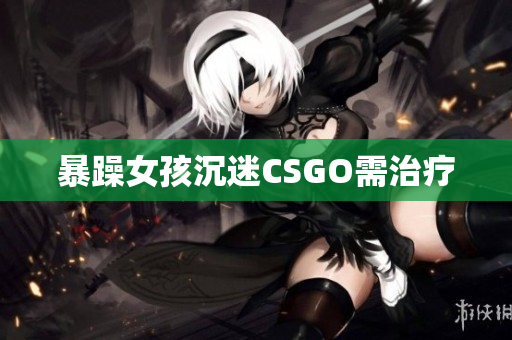 暴躁女孩沉迷CSGO需治疗