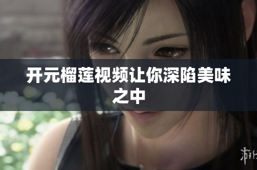 开元榴莲视频让你深陷美味之中