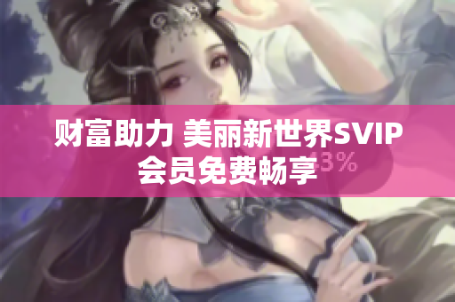 财富助力 美丽新世界SVIP会员免费畅享
