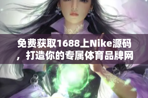 免费获取1688上Nike源码，打造你的专属体育品牌网站