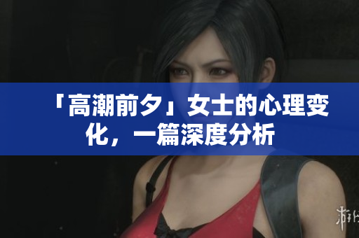 「高潮前夕」女士的心理变化，一篇深度分析