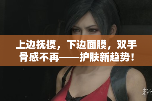 上边抚摸，下边面膜，双手骨感不再——护肤新趋势！