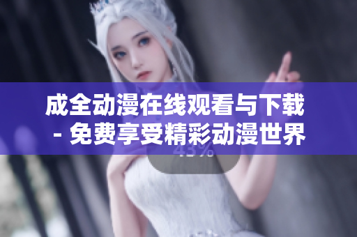 成全动漫在线观看与下载 - 免费享受精彩动漫世界