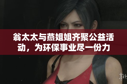 翁太太与燕姐姐齐聚公益活动，为环保事业尽一份力