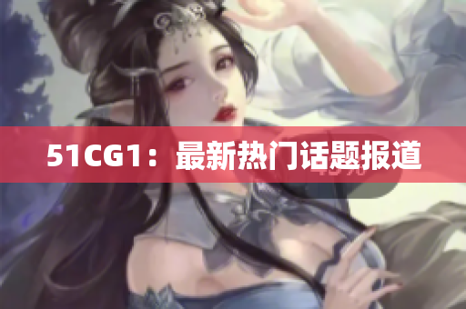 51CG1：最新热门话题报道