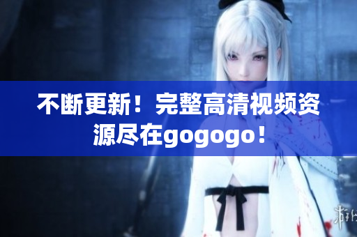 不断更新！完整高清视频资源尽在gogogo！