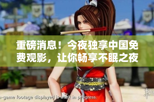 重磅消息！今夜独享中国免费观影，让你畅享不眠之夜！