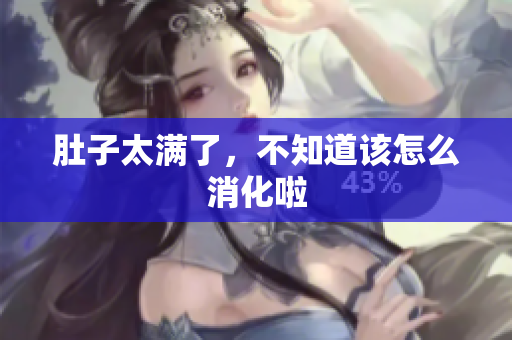 肚子太满了，不知道该怎么消化啦