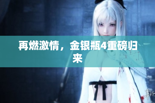 再燃激情，金银瓶4重磅归来