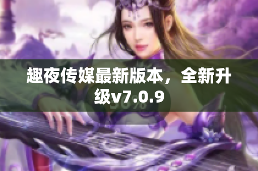 趣夜传媒最新版本，全新升级v7.0.9