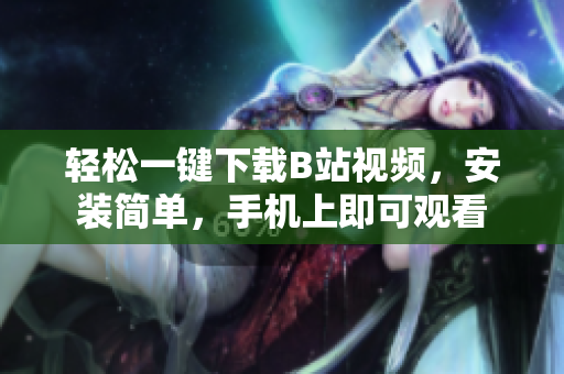 轻松一键下载B站视频，安装简单，手机上即可观看