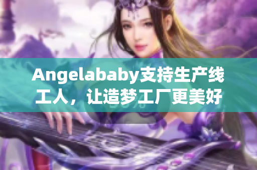 Angelababy支持生产线工人，让造梦工厂更美好