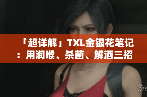 「超详解」TXL金银花笔记：用润喉、杀菌、解酒三招玩转这瓶好物